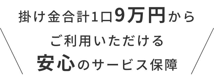 掛け金合計1口9万円からご利用いただける安心のサービス保障